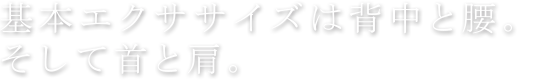 基本エクササイズは背中と腰。そして首と型。