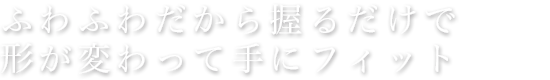 ふわふわだから握るだけでカタチが変わって手にフィット