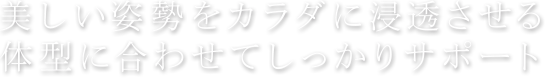 美しい姿勢をカラダに浸透させる。体型に合わせてしっかりサポート。