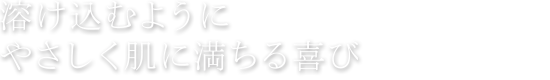 溶け込むようにやさしく肌に満ちる喜び